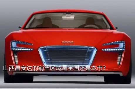 山西昌安达的销售区域是全国还是本市？