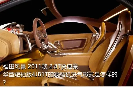 福田风景 2011款 2.8T快捷豪华型短轴版4JB1T的发动机进气形式是怎样的？