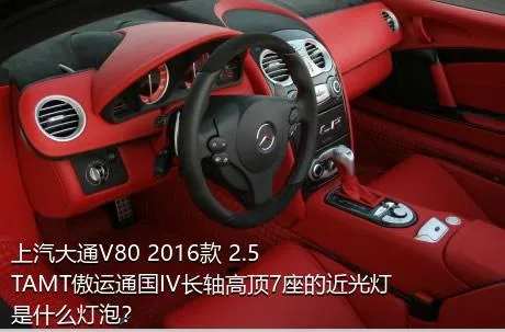 上汽大通V80 2016款 2.5TAMT傲运通国IV长轴高顶7座的近光灯是什么灯泡？