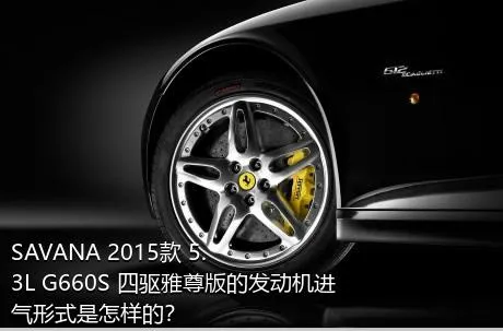 SAVANA 2015款 5.3L G660S 四驱雅尊版的发动机进气形式是怎样的？