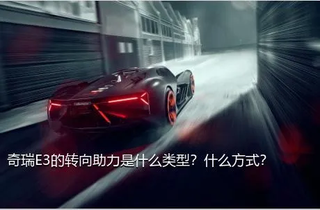 奇瑞E3的转向助力是什么类型？什么方式？
