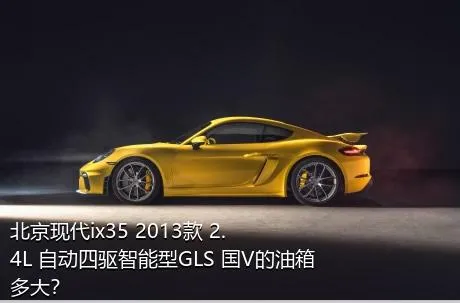 北京现代ix35 2013款 2.4L 自动四驱智能型GLS 国V的油箱多大？