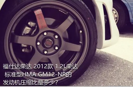 福仕达荣达 2012款 1.2L荣达 标准型HMA GM12-NR的发动机压缩比是多少？