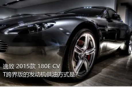 逸致 2015款 180E CVT跨界版的发动机供油方式是？