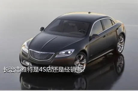 长治市雅特是4S店还是经销商？
