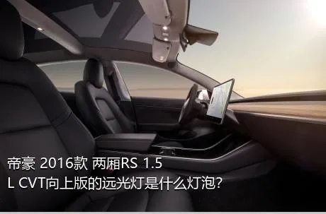 帝豪 2016款 两厢RS 1.5L CVT向上版的远光灯是什么灯泡？