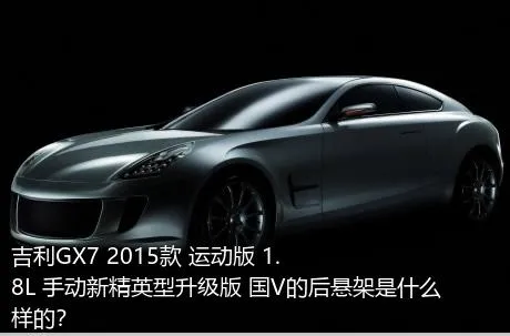 吉利GX7 2015款 运动版 1.8L 手动新精英型升级版 国V的后悬架是什么样的？