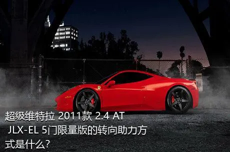 超级维特拉 2011款 2.4 AT JLX-EL 5门限量版的转向助力方式是什么？