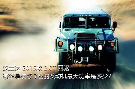汉兰达 2015款 2.0T 四驱豪华导航版 7座的发动机最大功率是多少？