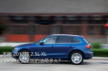 天籁 2012款 2.5L XL-NAVI云安全版的油箱多大？