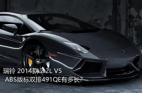 瑞铃 2014款 2.2L V5 ABS版标双排491QE有多长？