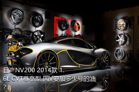 日产NV200 2014款 1.6L CVT尊享型 国V要加多少号的油？