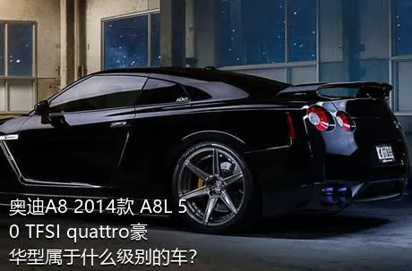 奥迪A8 2014款 A8L 50 TFSI quattro豪华型属于什么级别的车？