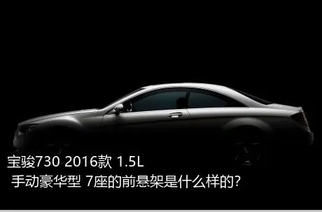 宝骏730 2016款 1.5L 手动豪华型 7座的前悬架是什么样的？