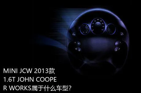 MINI JCW 2013款 1.6T JOHN COOPER WORKS属于什么车型？