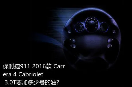 保时捷911 2016款 Carrera 4 Cabriolet 3.0T要加多少号的油？