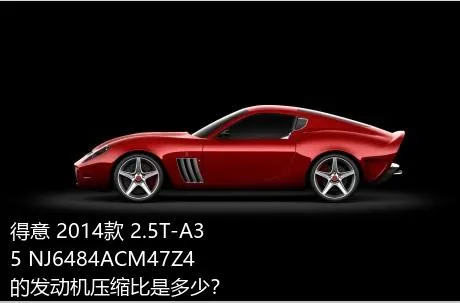 得意 2014款 2.5T-A35 NJ6484ACM47Z4的发动机压缩比是多少？