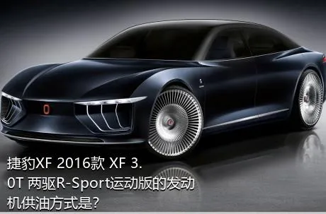 捷豹XF 2016款 XF 3.0T 两驱R-Sport运动版的发动机供油方式是？