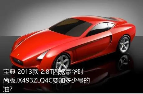 宝典 2013款 2.8T四驱豪华时尚版JX493ZLQ4C要加多少号的油？