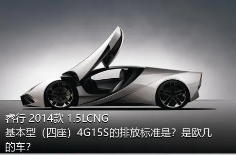睿行 2014款 1.5LCNG基本型（四座）4G15S的排放标准是？是欧几的车？