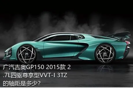 广汽吉奥GP150 2015款 2.7L四驱尊享型VVT-I 3TZ的轴距是多少？