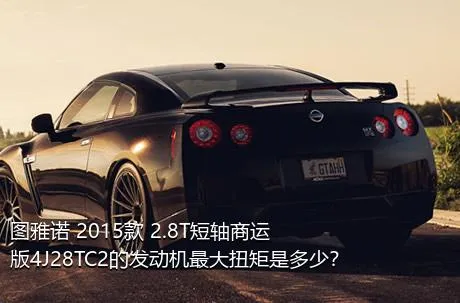 图雅诺 2015款 2.8T短轴商运版4J28TC2的发动机最大扭矩是多少？