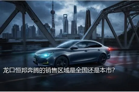 龙口恒邦奔腾的销售区域是全国还是本市？