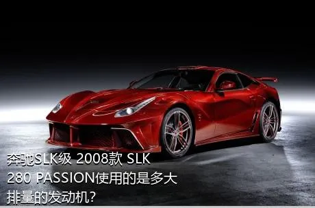 奔驰SLK级 2008款 SLK 280 PASSION使用的是多大排量的发动机？