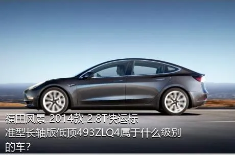 福田风景 2014款 2.8T快运标准型长轴版低顶493ZLQ4属于什么级别的车？