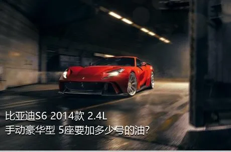 比亚迪S6 2014款 2.4L 手动豪华型 5座要加多少号的油？