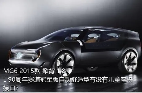 MG6 2015款 掀背 1.8L 90周年赛道冠军版自动舒适型有没有儿童座椅接口？
