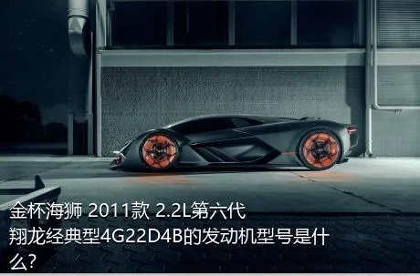 金杯海狮 2011款 2.2L第六代翔龙经典型4G22D4B的发动机型号是什么？