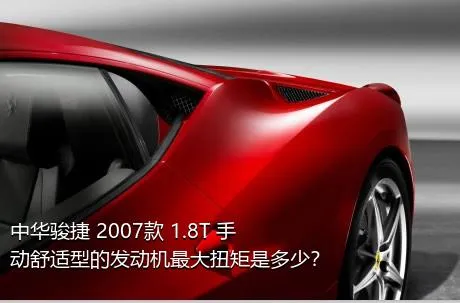 中华骏捷 2007款 1.8T 手动舒适型的发动机最大扭矩是多少？