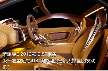 蒙派克E 2012款 2.8T商务版标准型短轴4JB1T使用的是多大排量的发动机？