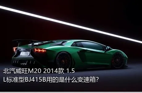 北汽威旺M20 2014款 1.5L标准型BJ415B用的是什么变速箱？
