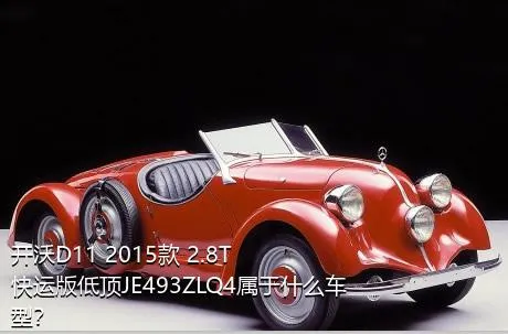 开沃D11 2015款 2.8T快运版低顶JE493ZLQ4属于什么车型？