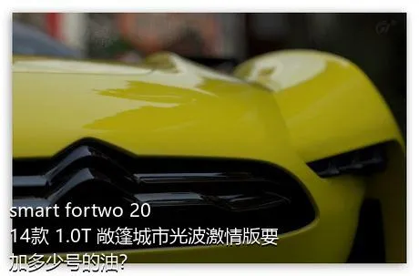 smart fortwo 2014款 1.0T 敞篷城市光波激情版要加多少号的油？