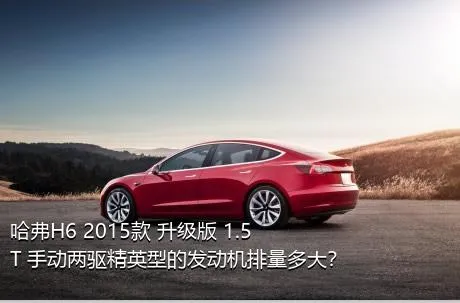 哈弗H6 2015款 升级版 1.5T 手动两驱精英型的发动机排量多大？
