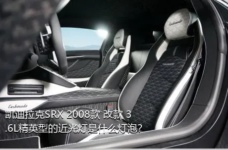 凯迪拉克SRX 2008款 改款 3.6L精英型的近光灯是什么灯泡？