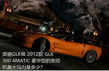 奔驰GLK级 2012款 GLK 300 4MATIC 豪华型的发动机最大马力是多少？