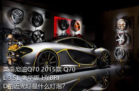 英菲尼迪Q70 2015款 Q70L 3.5L 奢华版 HYBRID的近光灯是什么灯泡？