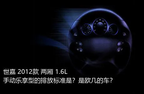 世嘉 2012款 两厢 1.6L 手动乐享型的排放标准是？是欧几的车？