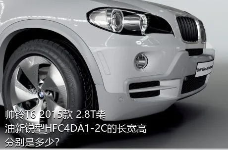 帅铃T6 2015款 2.8T柴油新锐型HFC4DA1-2C的长宽高分别是多少？