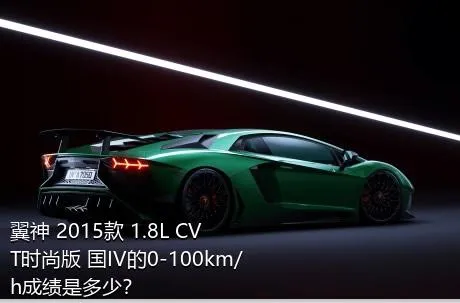 翼神 2015款 1.8L CVT时尚版 国IV的0-100km/h成绩是多少？