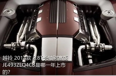 越铃 2014款 2.8T长轴财富版JE493ZLQ4CB是哪一年上市的？