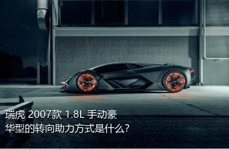 瑞虎 2007款 1.8L 手动豪华型的转向助力方式是什么？