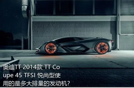 奥迪TT 2014款 TT Coupe 45 TFSI 悦尚型使用的是多大排量的发动机？