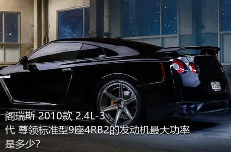 阁瑞斯 2010款 2.4L-3代 尊领标准型9座4RB2的发动机最大功率是多少？