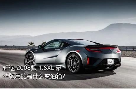 轩逸 2008款 1.6XL 豪华版用的是什么变速箱？