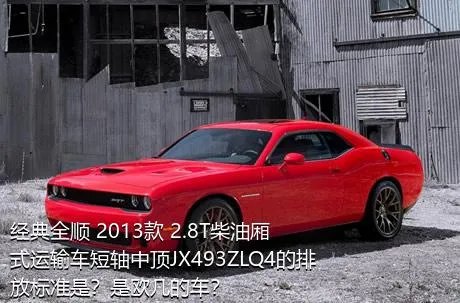 经典全顺 2013款 2.8T柴油厢式运输车短轴中顶JX493ZLQ4的排放标准是？是欧几的车？